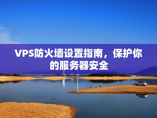 VPS防火墙设置指南，保护你的服务器安全