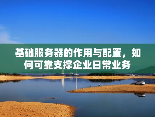 基础服务器的作用与配置，如何可靠支撑企业日常业务