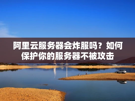 阿里云服务器会炸服吗？如何保护你的服务器不被攻击