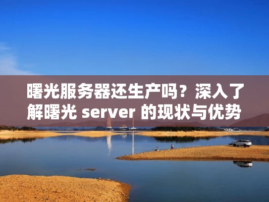 曙光服务器还生产吗？深入了解曙光 server 的现状与优势