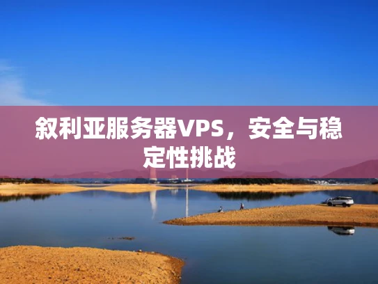 叙利亚服务器VPS，安全与稳定性挑战