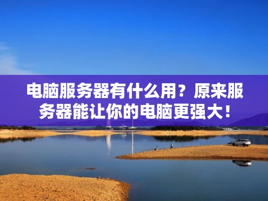 电脑服务器有什么用？原来服务器能让你的电脑更强大！