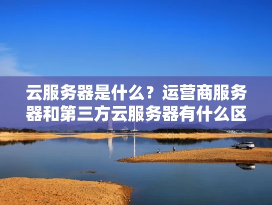 云服务器是什么？运营商服务器和第三方云服务器有什么区别？