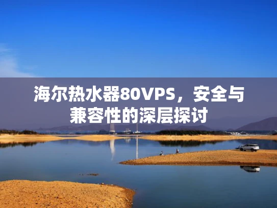 海尔热水器80VPS，安全与兼容性的深层探讨