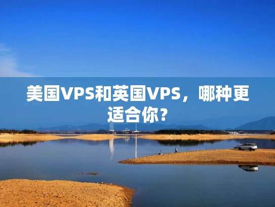 美国VPS和英国VPS，哪种更适合你？