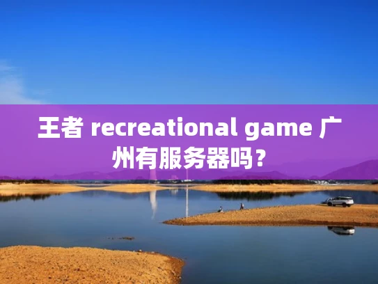 王者 recreational game 广州有服务器吗？