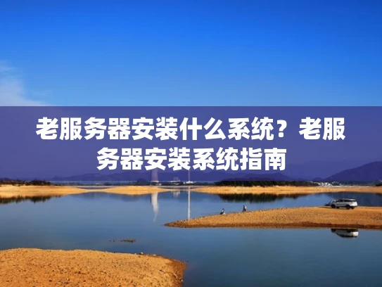 老服务器安装什么系统？老服务器安装系统指南