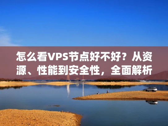 怎么看VPS节点好不好？从资源、性能到安全性，全面解析VPS hosting的关键指标