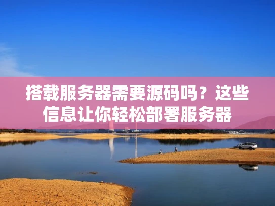 搭载服务器需要源码吗？这些信息让你轻松部署服务器