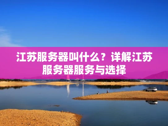 江苏服务器叫什么？详解江苏服务器服务与选择