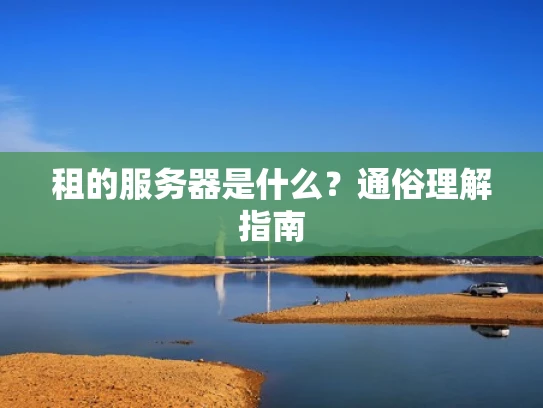 租的服务器是什么？通俗理解指南