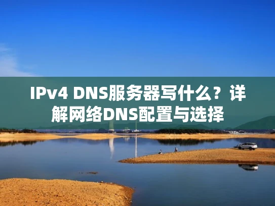 IPv4 DNS服务器写什么？详解网络DNS配置与选择