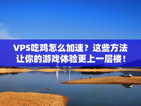 VPS吃鸡怎么加速？这些方法让你的游戏体验更上一层楼！