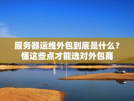 服务器运维外包到底是什么？懂这些点才能选对外包商