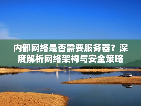 内部网络是否需要服务器？深度解析网络架构与安全策略