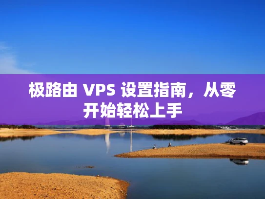 极路由 VPS 设置指南，从零开始轻松上手