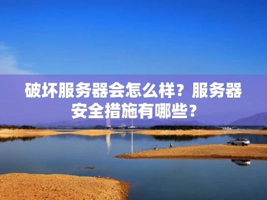 破坏服务器会怎么样？服务器安全措施有哪些？