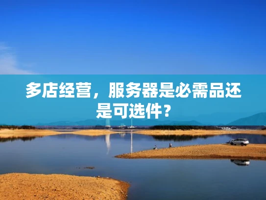 多店经营，服务器是必需品还是可选件？