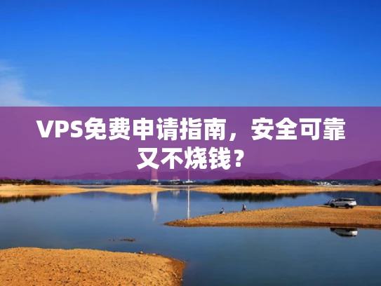VPS免费申请指南，安全可靠又不烧钱？