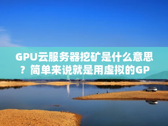 GPU云服务器挖矿是什么意思？简单来说就是用虚拟的GPU资源来挖矿