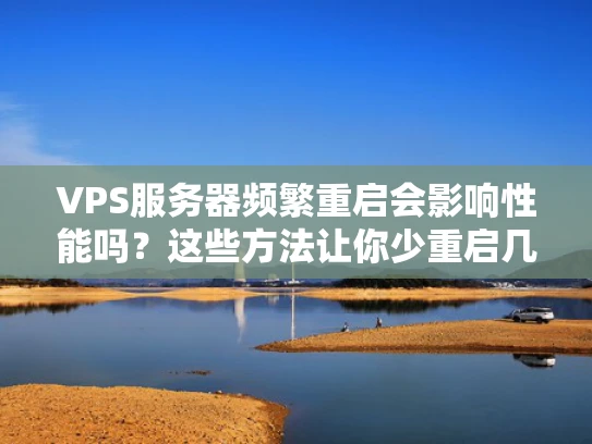 VPS服务器频繁重启会影响性能吗？这些方法让你少重启几次