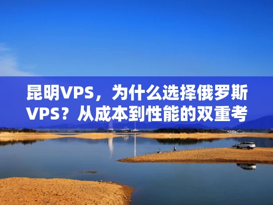 昆明VPS，为什么选择俄罗斯VPS？从成本到性能的双重考量