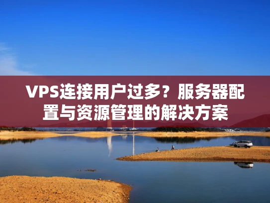 VPS连接用户过多？服务器配置与资源管理的解决方案