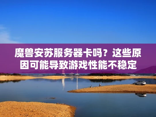 魔兽安苏服务器卡吗？这些原因可能导致游戏性能不稳定