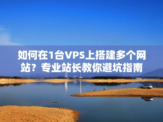 如何在1台VPS上搭建多个网站？专业站长教你避坑指南