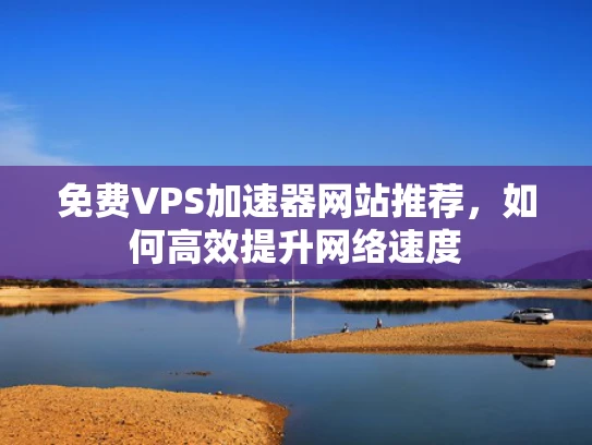 免费VPS加速器网站推荐，如何高效提升网络速度