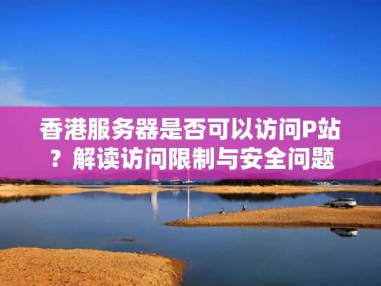 香港服务器是否可以访问P站？解读访问限制与安全问题