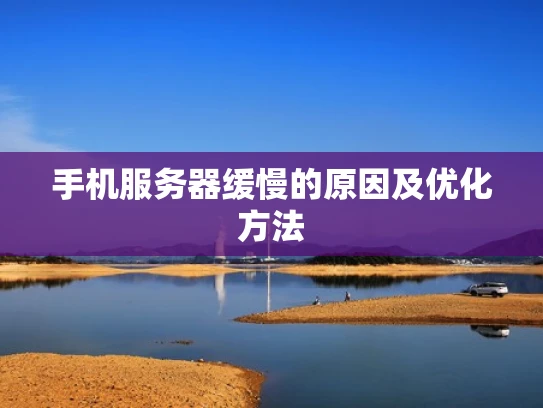 手机服务器缓慢的原因及优化方法