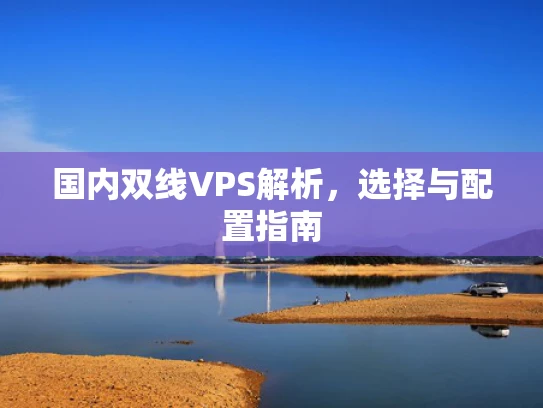 国内双线VPS解析，选择与配置指南