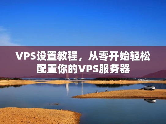 VPS设置教程，从零开始轻松配置你的VPS服务器