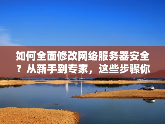 如何全面修改网络服务器安全？从新手到专家，这些步骤你必须知道