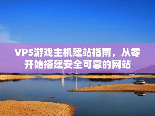 VPS游戏主机建站指南，从零开始搭建安全可靠的网站