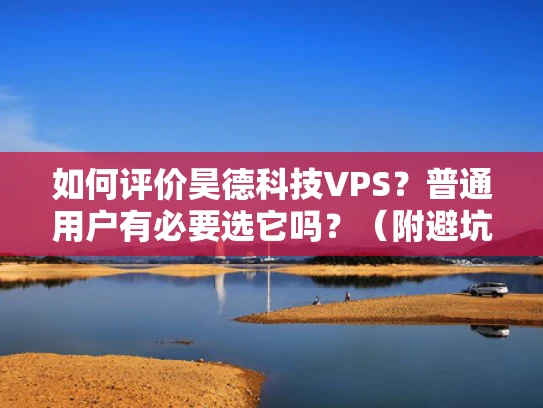 如何评价昊德科技VPS？普通用户有必要选它吗？（附避坑指南）