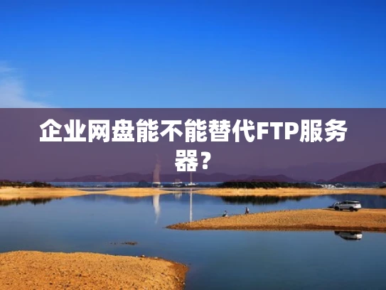 企业网盘能不能替代FTP服务器？