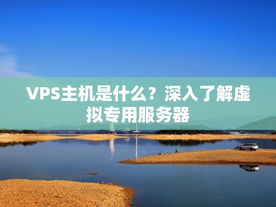 VPS主机是什么？深入了解虚拟专用服务器