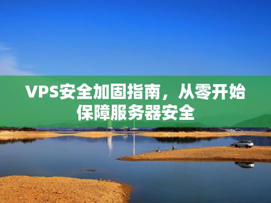 VPS安全加固指南，从零开始保障服务器安全