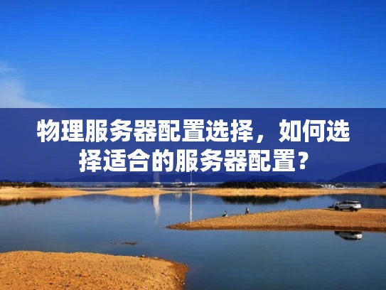 物理服务器配置选择，如何选择适合的服务器配置？