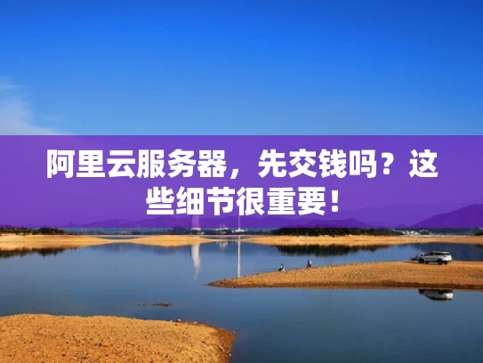阿里云服务器，先交钱吗？这些细节很重要！