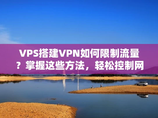 VPS搭建VPN如何限制流量？掌握这些方法，轻松控制网络使用