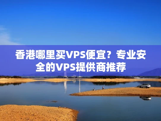 香港哪里买VPS便宜？专业安全的VPS提供商推荐