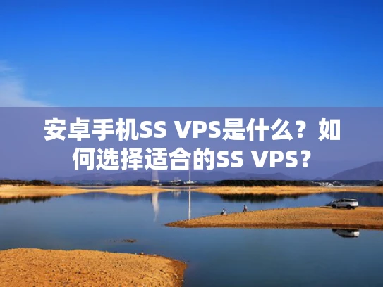 安卓手机SS VPS是什么？如何选择适合的SS VPS？