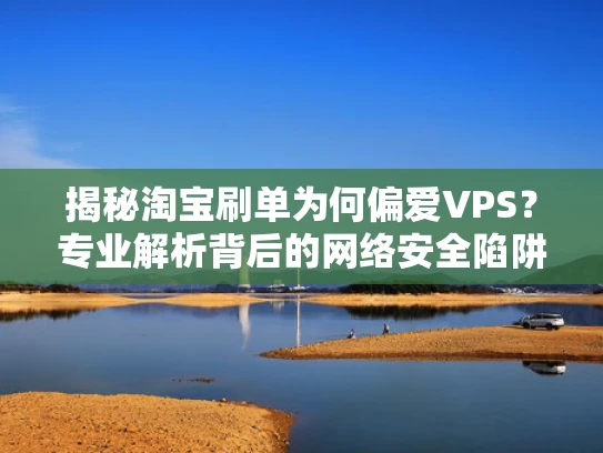 揭秘淘宝刷单为何偏爱VPS？专业解析背后的网络安全陷阱