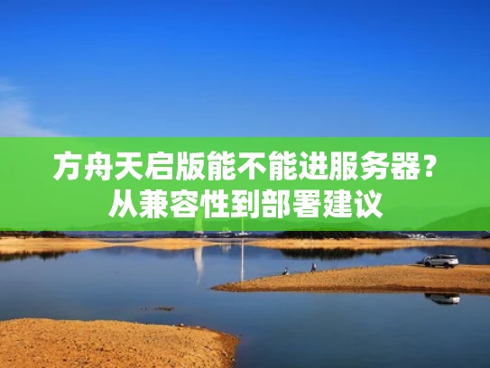 方舟天启版能不能进服务器？从兼容性到部署建议