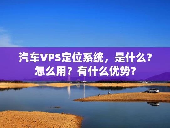 汽车VPS定位系统，是什么？怎么用？有什么优势？