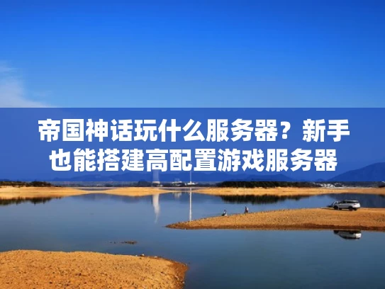 帝国神话玩什么服务器？新手也能搭建高配置游戏服务器