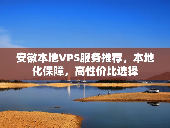安徽本地VPS服务推荐，本地化保障，高性价比选择